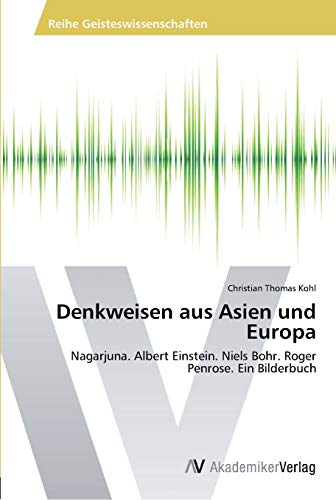 Denkweisen aus Asien und Europa: Nagarjuna. Albert Einstein. Niels Bohr. Roger Penrose. Ein Bilderbuch von AV Akademikerverlag