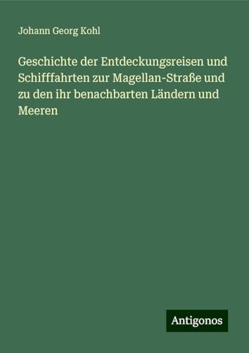 Geschichte der Entdeckungsreisen und Schifffahrten zur Magellan-Straße und zu den ihr benachbarten Ländern und Meeren Geschichte der Entdeckungsreisen und Schifffahrten zur Magellan-Straße und zu den ihr benachbarten Ländern und Meeren von Antigonos Verlag