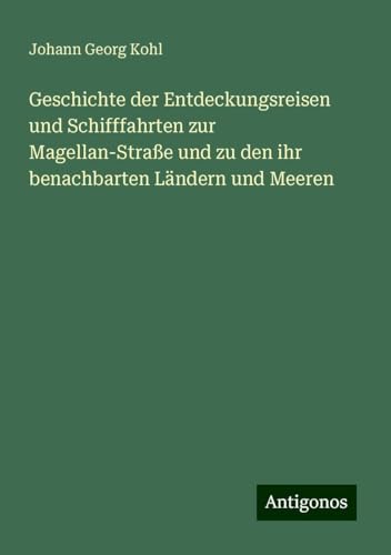 Geschichte der Entdeckungsreisen und Schifffahrten zur Magellan-Straße und zu den ihr benachbarten Ländern und Meeren Geschichte der Entdeckungsreisen und Schifffahrten zur Magellan-Straße und zu den ihr benachbarten Ländern und Meeren