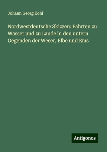 Nordwestdeutsche Skizzen: Fahrten zu Wasser und zu Lande in den untern Gegenden der Weser, Elbe und Ems Nordwestdeutsche Skizzen: Fahrten zu Wasser und zu Lande in den untern Gegenden der Weser, Elbe und Ems von Antigonos Verlag