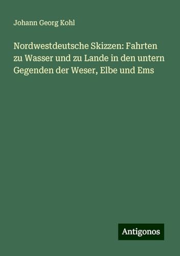 Nordwestdeutsche Skizzen: Fahrten zu Wasser und zu Lande in den untern Gegenden der Weser, Elbe und Ems Nordwestdeutsche Skizzen: Fahrten zu Wasser und zu Lande in den untern Gegenden der Weser, Elbe und Ems von Antigonos Verlag