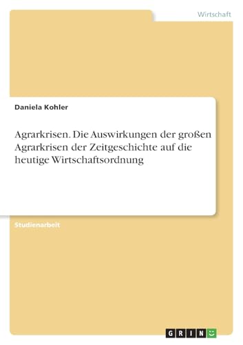 Agrarkrisen. Die Auswirkungen der großen Agrarkrisen der Zeitgeschichte auf die heutige Wirtschaftsordnung von GRIN Verlag
