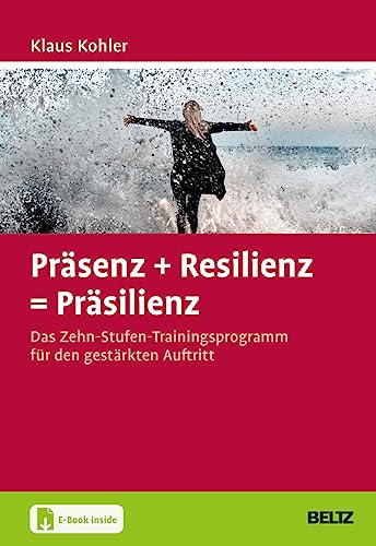Präsenz + Resilienz = Präsilienz: Das Zehn-Stufen-Trainingsprogramm für den gestärkten Auftritt