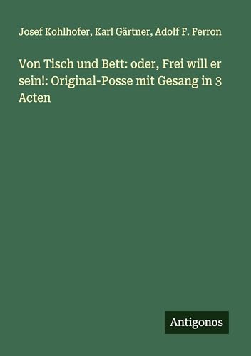 Von Tisch und Bett: oder, Frei will er sein!: Original-Posse mit Gesang in 3 Acten von Antigonos Verlag