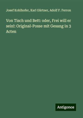 Von Tisch und Bett: oder, Frei will er sein!: Original-Posse mit Gesang in 3 Acten von Antigonos Verlag