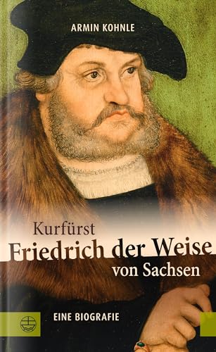 Kurfürst Friedrich der Weise von Sachsen (1463–1525): Eine Biographie. Renaissancefürst und Beschützer Martin Luthers: Über einen der bedeutendsten Herrscher des Kurfürstentums Sachsen von Evangelische Verlagsanstalt