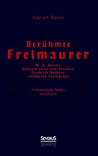 Berühmte Freimaurer: W. A. Mozart, Königin Luise von Preußen, Friedrich Rückert, Ferdinand Freiligrath: Freimaurerische Studien und Skizzen