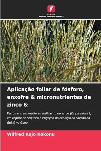 Aplicação foliar de fósforo, enxofre & micronutrientes de zinco &: Ferro no crescimento e rendimento do arroz (Oryza sativa l.) em regime de sequeiro e irrigação na ecologia da savana da Guiné no Gana von Edições Nosso Conhecimento