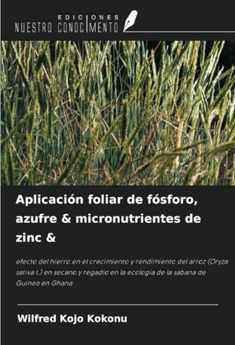 Aplicación foliar de fósforo, azufre & micronutrientes de zinc &: efecto del hierro en el crecimiento y rendimiento del arroz (Oryza sativa l.) en ... la ecología de la sabana de Guinea en Ghana von Ediciones Nuestro Conocimiento