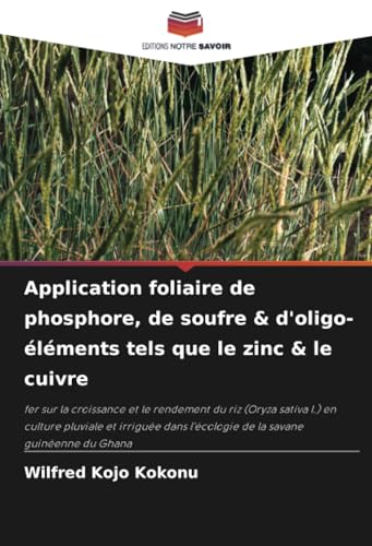 Application foliaire de phosphore, de soufre & d'oligo-éléments tels que le zinc & le cuivre: fer sur la croissance et le rendement du riz (Oryza ... l'écologie de la savane guinéenne du Ghana von Editions Notre Savoir
