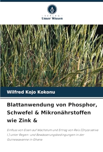 Blattanwendung von Phosphor, Schwefel & Mikronährstoffen wie Zink &: Einfluss von Eisen auf Wachstum und Ertrag von Reis (Oryza sativa l.) unter ... in der Guineasavanne in Ghana von Verlag Unser Wissen