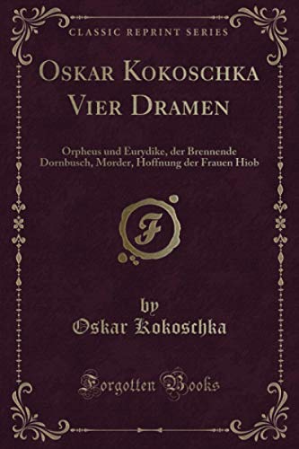 Oskar Kokoschka Vier Dramen (Classic Reprint): Orpheus und Eurydike, der Brennende Dornbusch, Morder, Hoffnung der Frauen Hiob von Forgotten Books