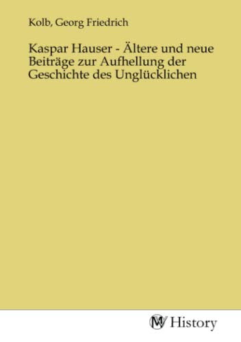Kaspar Hauser - Ältere und neue Beiträge zur Aufhellung der Geschichte des Unglücklichen von MV-History