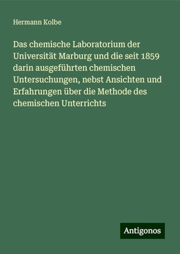 Das chemische Laboratorium der Universität Marburg und die seit 1859 darin ausgeführten chemischen Untersuchungen, nebst Ansichten und Erfahrungen über die Methode des chemischen Unterrichts von Antigonos Verlag