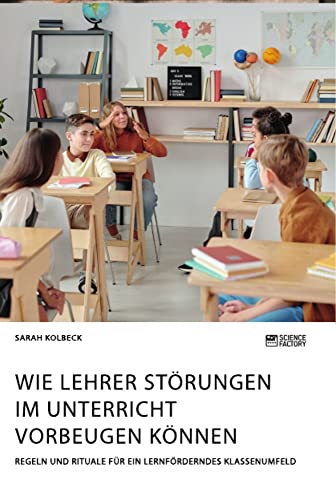 Wie Lehrer Störungen im Unterricht vorbeugen können. Regeln und Rituale für ein lernförderndes Klassenumfeld Wie Lehrer Störungen im Unterricht vorbeugen können. Regeln und Rituale für ein lernförderndes Klassenumfeld von Science Factory
