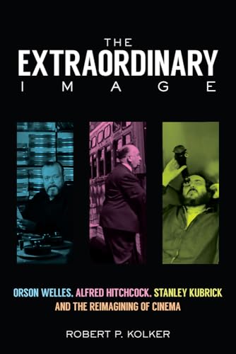 The Extraordinary Image: Orson Welles, Alfred Hitchcock, Stanley Kubrick, and the Reimagining of Cinema
