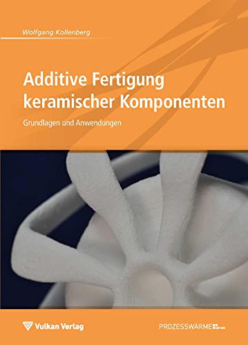 Additive Fertigung keramischer Komponenten: Grundlagen und Anwendung: Grundlagen und Anwendungen (Edition Prozesswärme) von Vulkan-Verlag GmbH