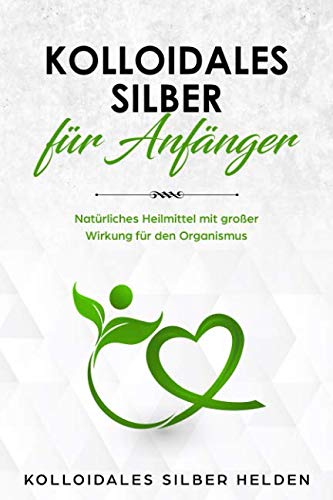 Kolloidales Silber für Anfänger: Natürliches Heilmittel mit großer Wirkung für den Organismus - Anwendung, Wirkung, Studien und Erfahrungen - Kolloidales Silber für Mensch und Tier von Independently published