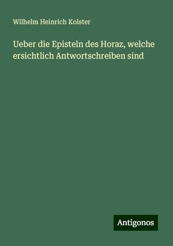 Ueber die Episteln des Horaz, welche ersichtlich Antwortschreiben sind von Antigonos Verlag