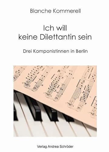 Ich will keine Dilettantin sein: Drei Komponistinnen in Berlin von Verlag Andrea Schröder