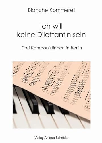 Ich will keine Dilettantin sein: Drei Komponistinnen in Berlin von Verlag Andrea Schröder