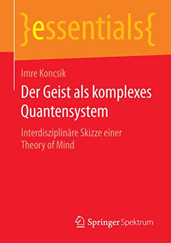 Der Geist als komplexes Quantensystem: Interdisziplinäre Skizze einer Theory of Mind (essentials) von Springer Spektrum