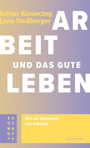 Arbeit und das gute Leben: Wie wir Wohlstand neu erfinden (Atrium Zündstoff) von Atrium Verlag