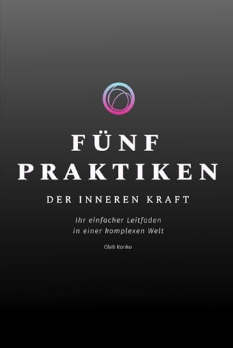 FÜNF PRAKTIKEN DER INNEREN KRAFT: Ihr einfacher Leitfaden in einer komplexen Welt FÜNF PRAKTIKEN DER INNEREN KRAFT: Ihr einfacher Leitfaden in einer komplexen Welt von Independently published
