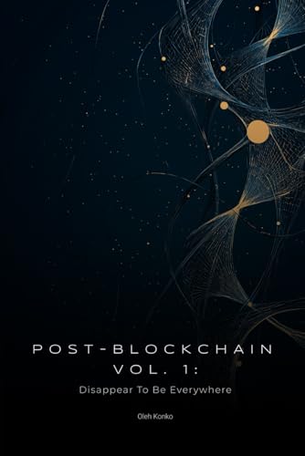 POST-BLOCKCHAIN vol. I: Disappear To Be Everywhere (how to create blockchain products that people love without noticing the technology) von Independently published