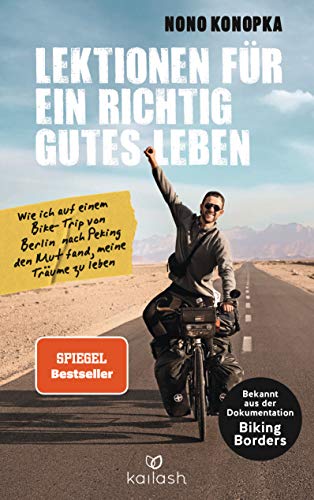Lektionen für ein richtig gutes Leben: Wie ich auf einem Bike-Trip von Berlin nach Peking den Mut fand, meine Träume zu leben - Bekannt aus der Dokumentation Biking Borders von Kailash