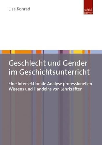 Geschlecht und Gender im Geschichtsunterricht: Eine intersektionale Analyse professionellen Wissens und Handelns von Lehrkräften von Budrich UniPress