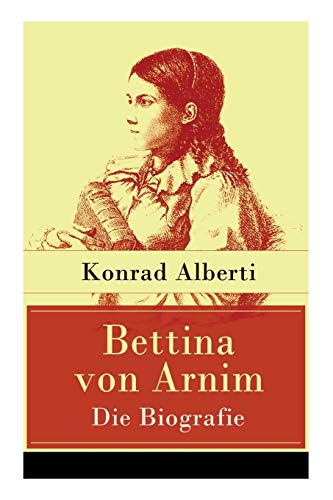 Bettina von Arnim - Die Biografie: Lebensgeschichte der bedeutenden Schriftstellerin der deutschen Romantik von E-Artnow