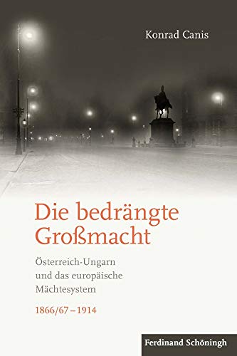 Die bedrängte Großmacht: Österreich-Ungarn und das europäische Mächtesystem 1866/67-1914