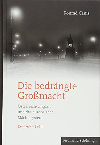 Die bedrängte Großmacht: Österreich-Ungarn und das europäische Mächtesystem 1866/67-1914