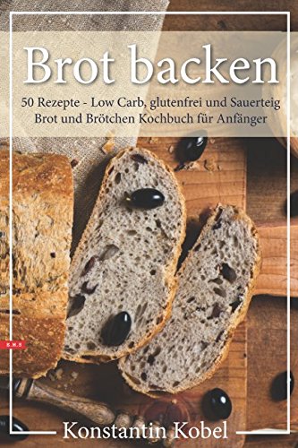 BROT BACKEN 50 Rezepte - Low Carb, glutenfrei und Sauerteig Brot und Brötchen Kochbuch für Anfänger
