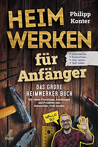Heimwerken für Anfänger: Das große Heimwerker Buch - Mit vielen Praxistipps, Anleitungen und Projekten zum Heimwerker-Profi werden - Holzarbeiten, ... Reparaturen, Geld sparen, Spaß haben