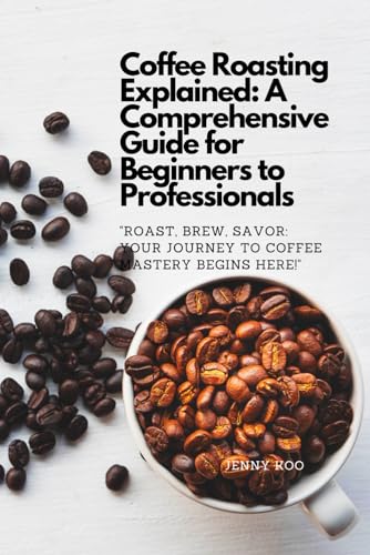 Coffee Roasting Explained: A Comprehensive Guide for Beginners to Professionals: "Roast, Brew, Savor: Your Journey to Coffee Mastery Begins Here!" ... to Become a Barista Master Series, Band 6)