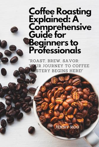 Coffee Roasting Explained: A Comprehensive Guide for Beginners to Professionals: "Roast, Brew, Savor: Your Journey to Coffee Mastery Begins Here!" ... to Become a Barista Master Series, Band 6)