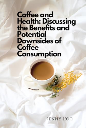 Coffee and Health: Discussing the Benefits and Potential Downsides of Coffee Consumption (Coffee Mastery: From Basics "How to" to Become a Barista Master Series, Band 52)