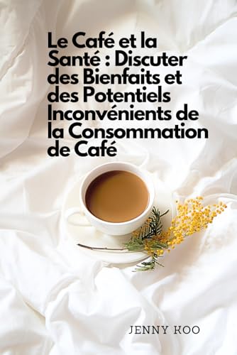 Le Café et la Santé : Discuter des Bienfaits et des Potentiels Inconvénients de la Consommation de Café (Coffee Mastery: From Basics "How to" to Become a Barista Master Series, Band 53)