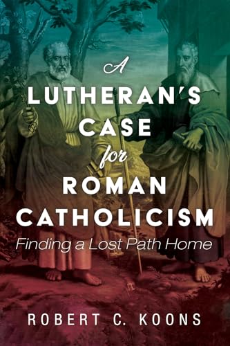 A Lutheran's Case for Roman Catholicism: Finding a Lost Path Home