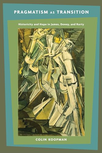 Pragmatism as Transition: Historicity and Hope in James, Dewey, and Rorty Pragmatism as Transition: Historicity and Hope in James, Dewey, and Rorty