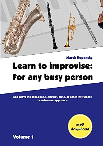 Learn to improvise: For any busy person who plays the saxophone, clarinet, flute, or other instrument. Less-is-more approach. Volume 1 (Learn to ... any busy person who plays music instrument.)