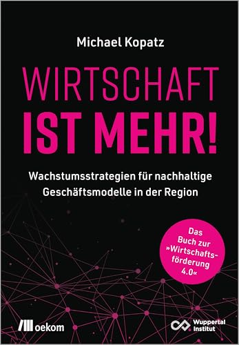 Wirtschaft ist mehr!: Wachstumsstrategien für nachhaltige Geschäftsmodelle in der Region. Das Buch zur »Wirtschaftsförderung 4.0« von Oekom