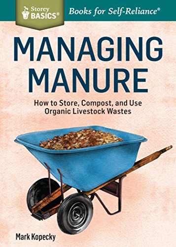 Managing Manure: How to Store, Compost, and Use Organic Livestock Wastes: How to Store, Compost, and Use Organic Livestock Wastes. A Storey BASICS®Title