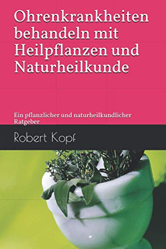 Ohrenkrankheiten behandeln mit Heilpflanzen und Naturheilkunde: Ein pflanzlicher und naturheilkundlicher Ratgeber von Independently published