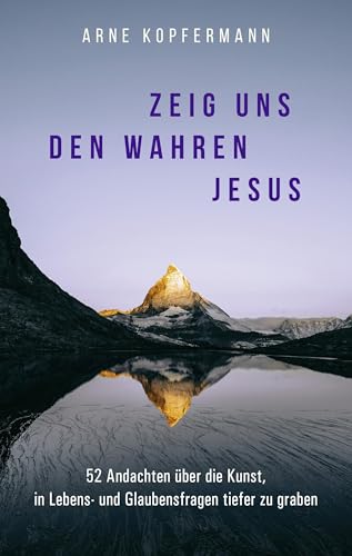 Zeig uns den wahren Jesus: 52 Andachten über die Kunst, in Lebens- und Glaubensfragen tiefer zu graben Zeig uns den wahren Jesus: 52 Andachten über die Kunst, in Lebens- und Glaubensfragen tiefer zu graben