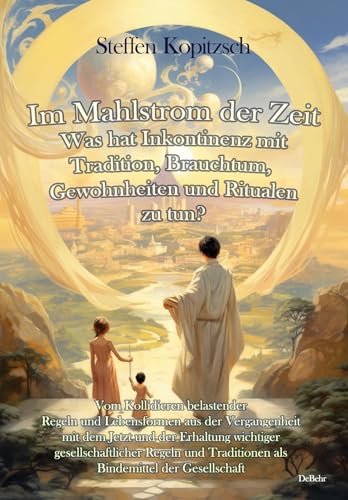 Im Mahlstrom der Zeit - Was hat Inkontinenz mit Tradition, Brauchtum, Gewohnheiten und Ritualen zu tun?: Vom Kollidieren belastender Regeln und ... Traditionen als Bindemittel der Gesellschaft von Verlag DeBehr