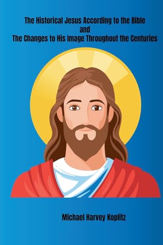 The Historical Jesus According to the Bible and The Changes to His Image Throughout the Centuries von Michael Koplitz