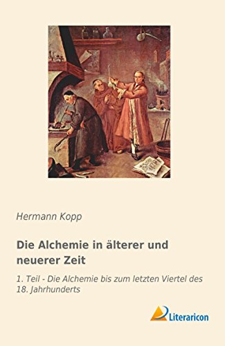 Die Alchemie in älterer und neuerer Zeit: 1. Teil - Die Alchemie bis zum letzten Viertel des 18. Jahrhunderts
